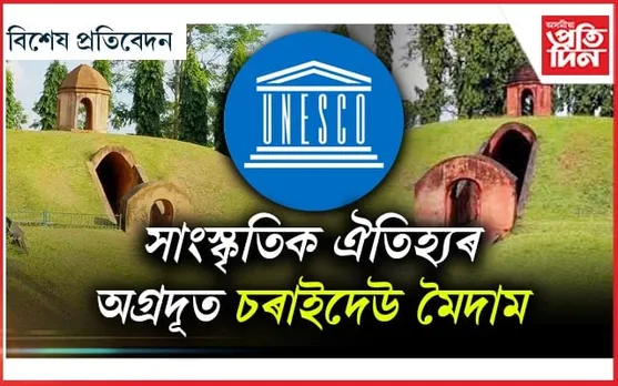 বিশ্ব দৰবাৰত জিলিকিব ঐতিহাসিক চৰাইদেউ মৈদাম!